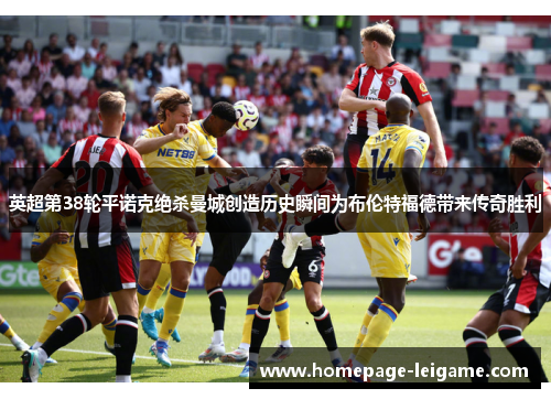 英超第38轮平诺克绝杀曼城创造历史瞬间为布伦特福德带来传奇胜利