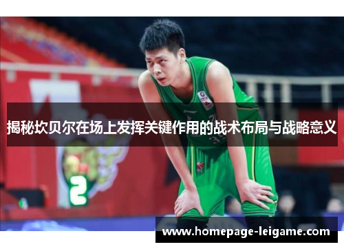 揭秘坎贝尔在场上发挥关键作用的战术布局与战略意义