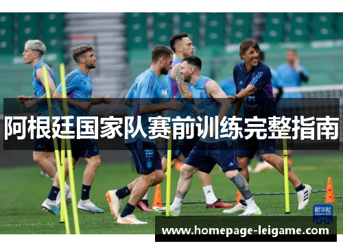 阿根廷国家队赛前训练完整指南