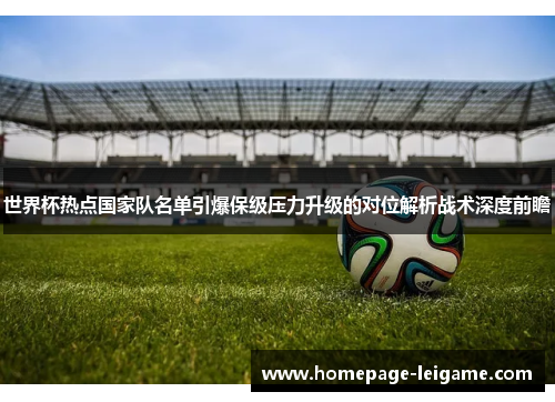 世界杯热点国家队名单引爆保级压力升级的对位解析战术深度前瞻 世界杯热点国家队名单引爆保级压力升级的对位解析战术深度前瞻