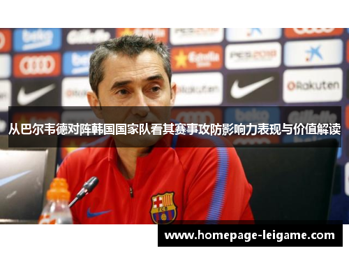 从巴尔韦德对阵韩国国家队看其赛事攻防影响力表现与价值解读 从巴尔韦德对阵韩国国家队看其赛事攻防影响力表现与价值解读