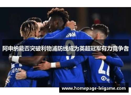 阿申纳能否突破利物浦防线成为英超冠军有力竞争者