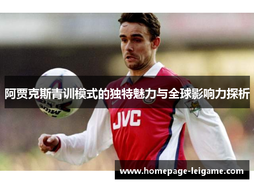 阿贾克斯青训模式的独特魅力与全球影响力探析