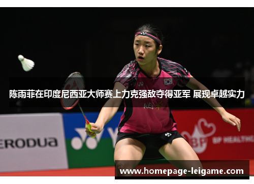 陈雨菲在印度尼西亚大师赛上力克强敌夺得亚军 展现卓越实力 陈雨菲在印度尼西亚大师赛上力克强敌夺得亚军 展现卓越实力