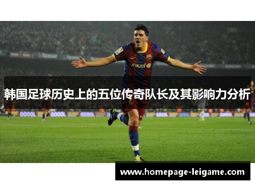 韩国足球历史上的五位传奇队长及其影响力分析