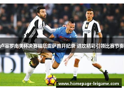 卢塞罗南美杯决赛福塔雷萨首开纪录 进攻精彩引领比赛节奏 卢塞罗南美杯决赛福塔雷萨首开纪录 进攻精彩引领比赛节奏