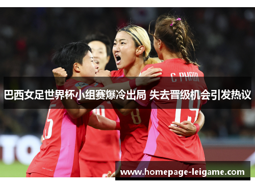 巴西女足世界杯小组赛爆冷出局 失去晋级机会引发热议