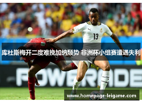 库杜斯梅开二度难挽加纳颓势 非洲杯小组赛遭遇失利 库杜斯梅开二度难挽加纳颓势 非洲杯小组赛遭遇失利
