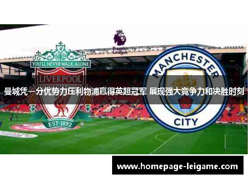 曼城凭一分优势力压利物浦赢得英超冠军 展现强大竞争力和决胜时刻 曼城凭一分优势力压利物浦赢得英超冠军 展现强大竞争力和决胜时刻