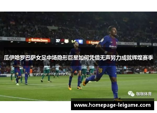 瓜伊哈罗巴萨女足中场隐形巨星如何凭借无声努力成就辉煌赛季