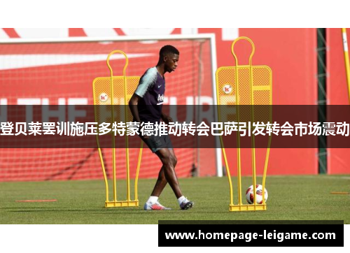 登贝莱罢训施压多特蒙德推动转会巴萨引发转会市场震动