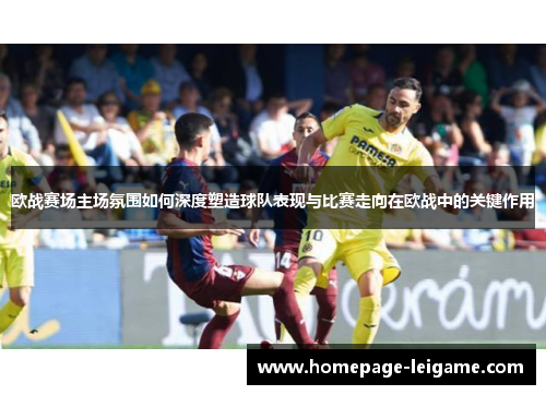 欧战赛场主场氛围如何深度塑造球队表现与比赛走向在欧战中的关键作用 欧战赛场主场氛围如何深度塑造球队表现与比赛走向在欧战中的关键作用
