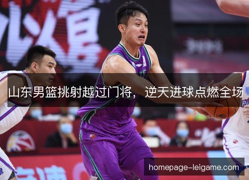 山东男篮挑射越过门将,逆天进球点燃全场 山东男篮挑射越过门将,逆天进球点燃全场